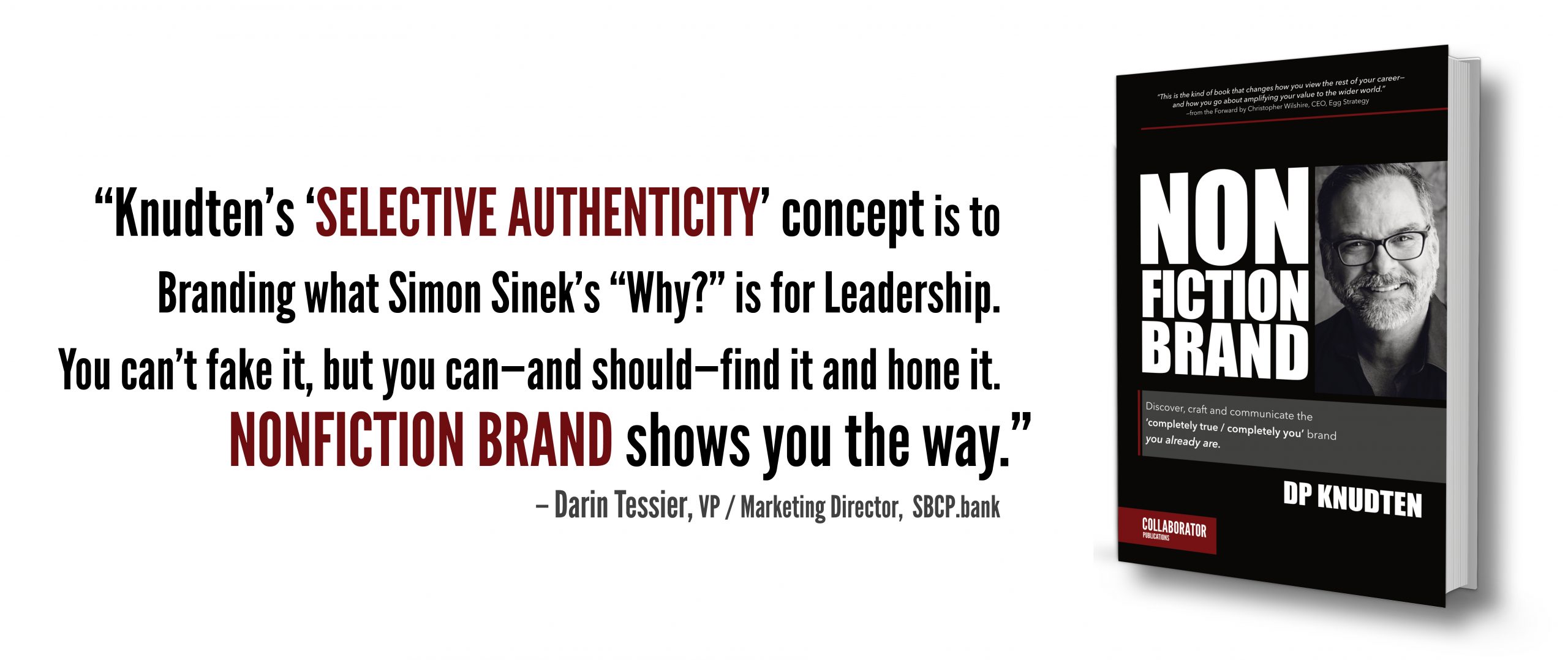 Darin Tessier's NONFICTION BRAND book blurb: "“Knudten's “Selective Authenticity" concept is to Branding what Simon Sinek's "Why?" is for Leadership.You can't fake it, but you can—and should—find it and hone it. NONFICTION BRAND shows you the way.”