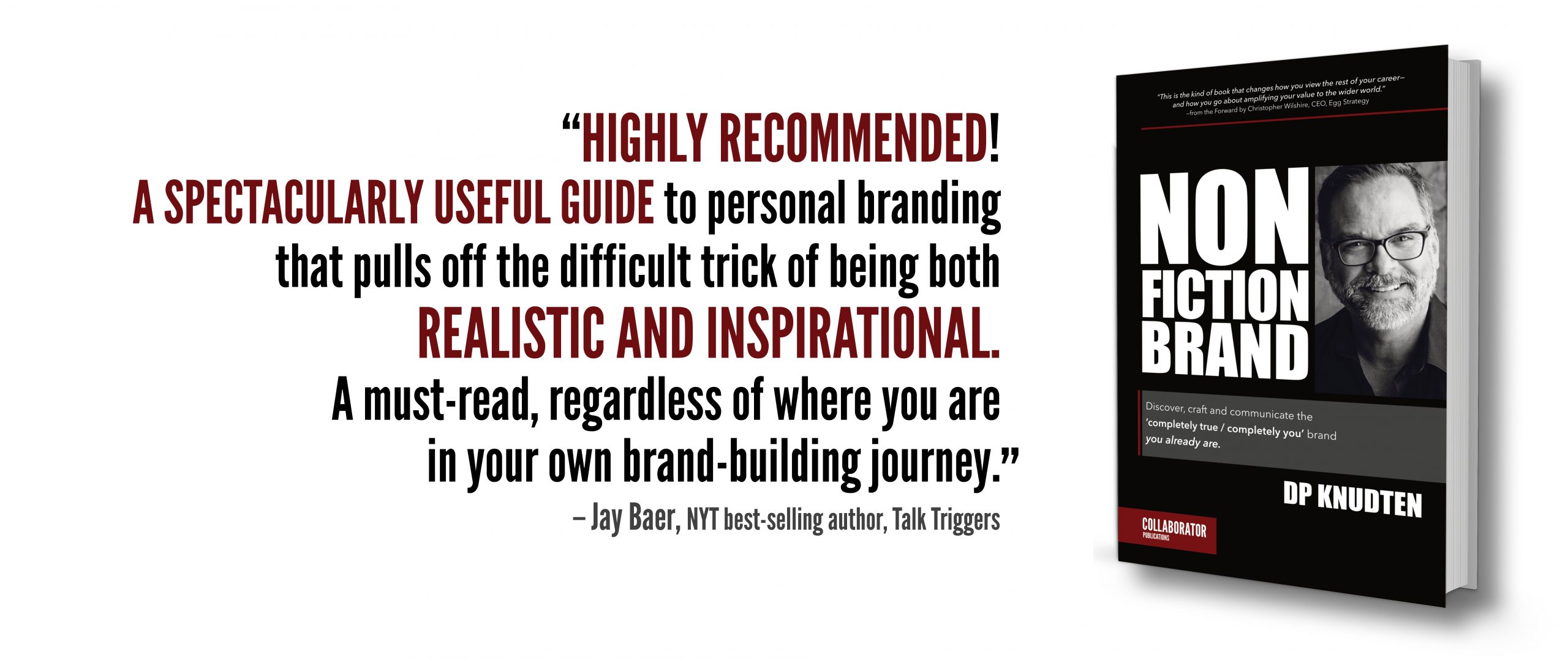 Jay Baer's NONFICTION BRAND book blurb: “Highly recommended! A spectacularly useful guide to personal branding that pulls off the difficult trick of being both realistic AND inspirational. A must-read, regardless of where you are in your own brand-building journey.”